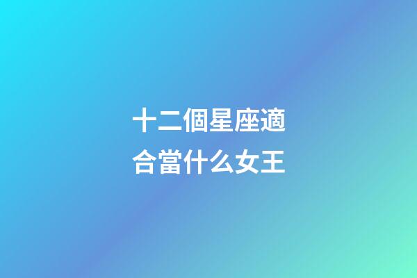 十二個星座適合當什么女王-第1張-星座運勢-玄機派