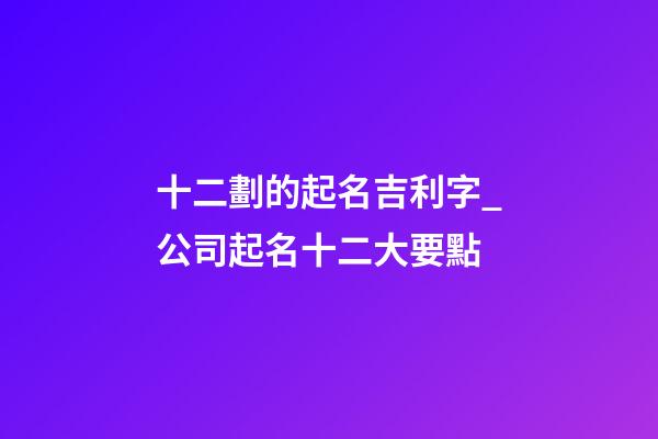 十二劃的起名吉利字_公司起名十二大要點-第1張-公司起名-玄機派