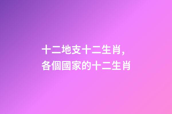 十二地支十二生肖,各個國家的十二生肖-第1張-觀點-玄機派