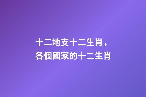 十二地支十二生肖，各個國家的十二生肖-第1張-觀點-玄機派