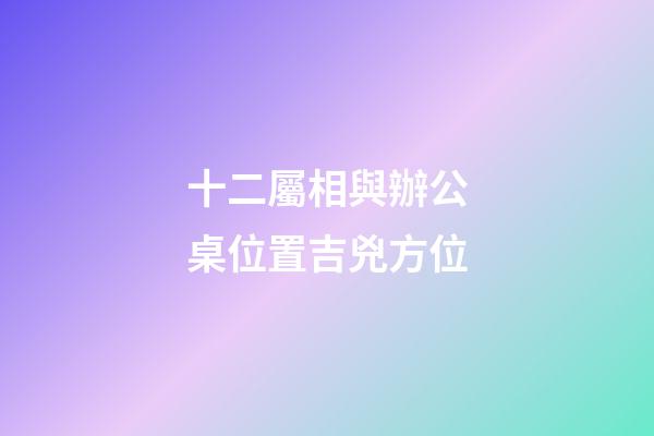 十二屬相與辦公桌位置吉兇方位