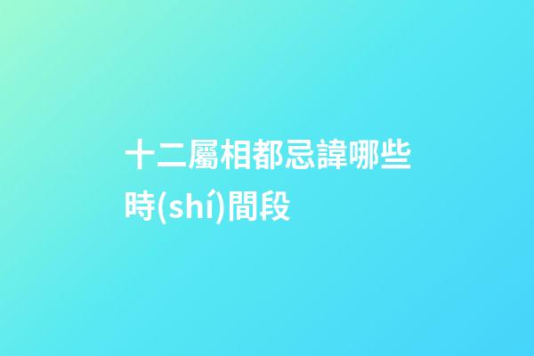 十二屬相都忌諱哪些時(shí)間段