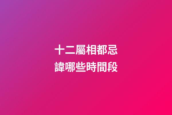 十二屬相都忌諱哪些時間段