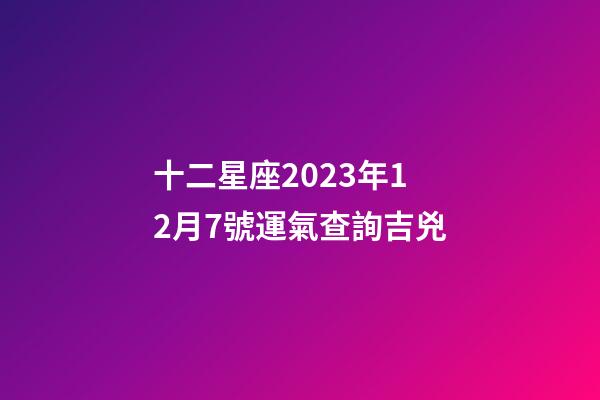 十二星座2023年12月7號運氣查詢吉兇-第1張-星座運勢-玄機派