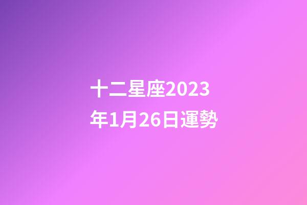 十二星座2023年1月26日運勢-第1張-星座運勢-玄機派