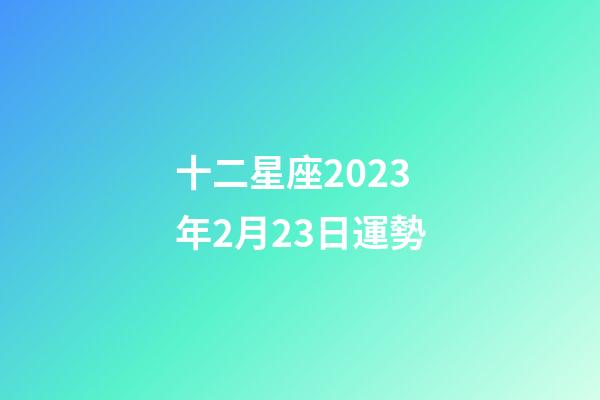 十二星座2023年2月23日運勢-第1張-星座運勢-玄機派