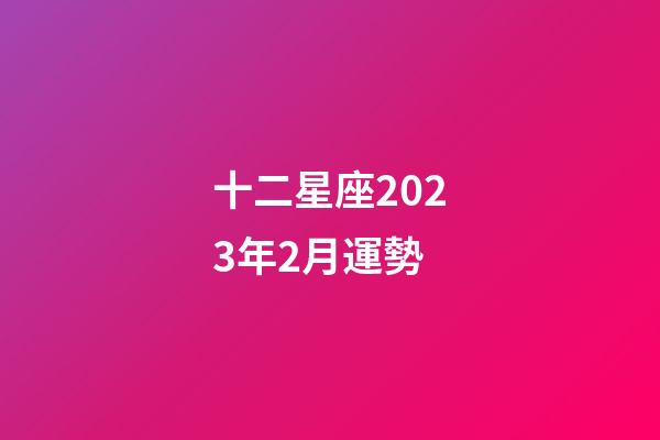 十二星座2023年2月運勢-第1張-星座運勢-玄機派