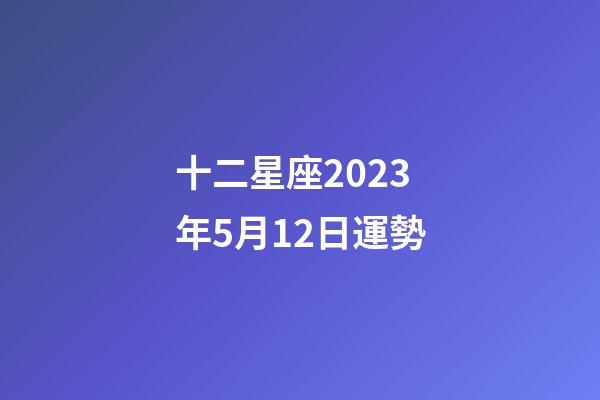 十二星座2023年5月12日運勢-第1張-星座運勢-玄機派