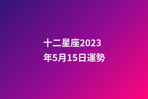 十二星座2023年5月15日運勢-第1張-星座運勢-玄機派