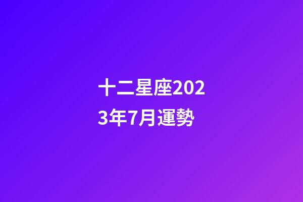 十二星座2023年7月運勢-第1張-星座運勢-玄機派