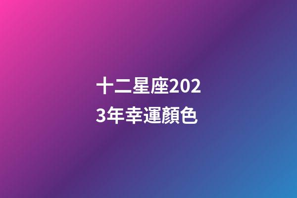 十二星座2023年幸運顏色-第1張-星座運勢-玄機派