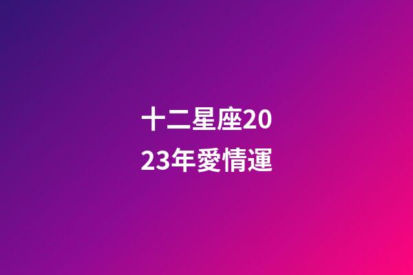 十二星座2023年愛情運-第1張-星座運勢-玄機派