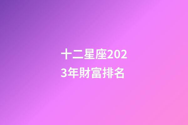十二星座2023年財富排名-第1張-星座運勢-玄機派
