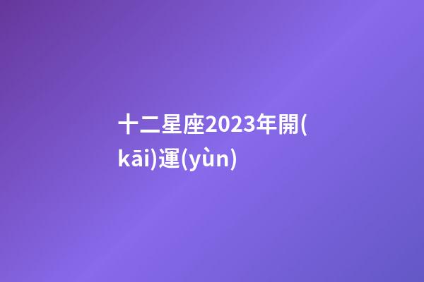 十二星座2023年開(kāi)運(yùn)-第1張-星座運(yùn)勢(shì)-玄機(jī)派