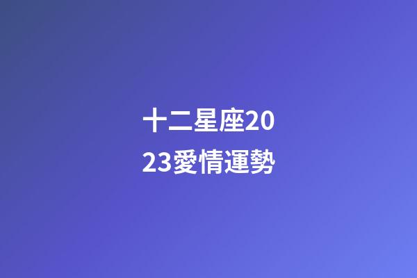 十二星座2023愛情運勢-第1張-星座運勢-玄機派