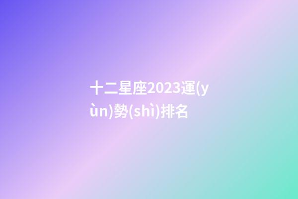 十二星座2023運(yùn)勢(shì)排名-第1張-星座運(yùn)勢(shì)-玄機(jī)派