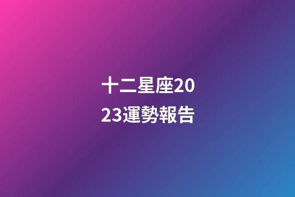 十二星座2023運勢報告-第1張-星座運勢-玄機派