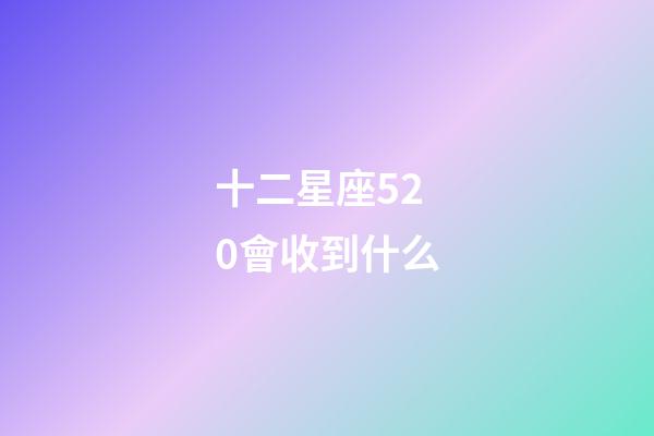 十二星座520會收到什么-第1張-星座運勢-玄機派