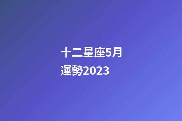十二星座5月運勢2023-第1張-星座運勢-玄機派
