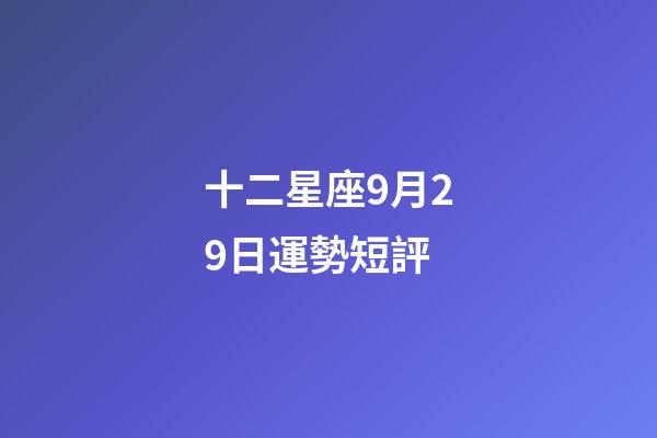 十二星座9月29日運勢短評-第1張-星座運勢-玄機派