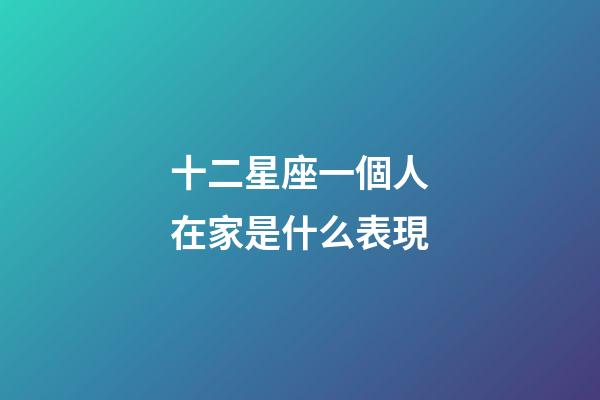 十二星座一個人在家是什么表現-第1張-星座運勢-玄機派