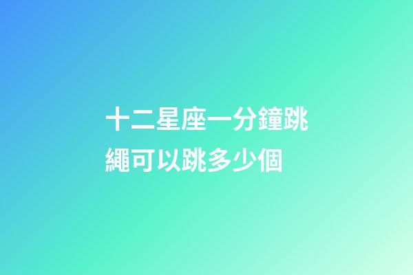 十二星座一分鐘跳繩可以跳多少個-第1張-星座運勢-玄機派