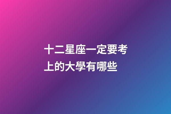 十二星座一定要考上的大學有哪些-第1張-星座運勢-玄機派