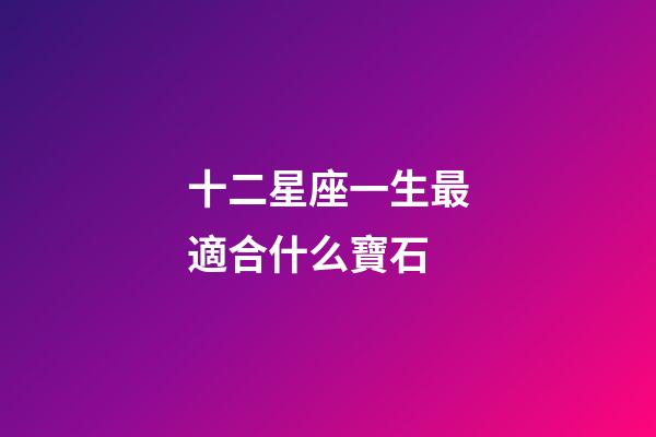 十二星座一生最適合什么寶石-第1張-星座運勢-玄機派