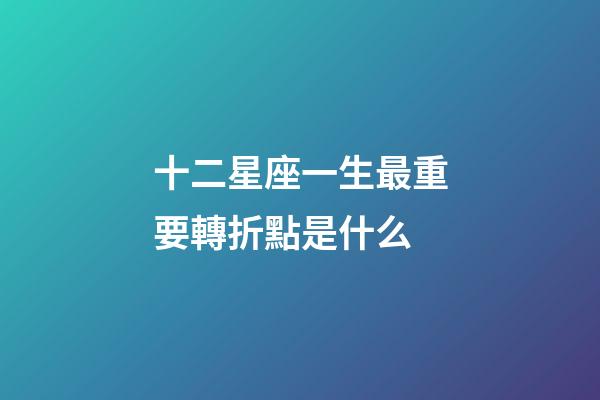 十二星座一生最重要轉折點是什么-第1張-星座運勢-玄機派