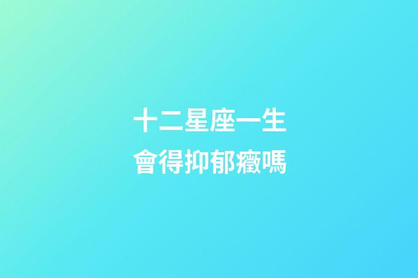 十二星座一生會得抑郁癥嗎-第1張-星座運勢-玄機派