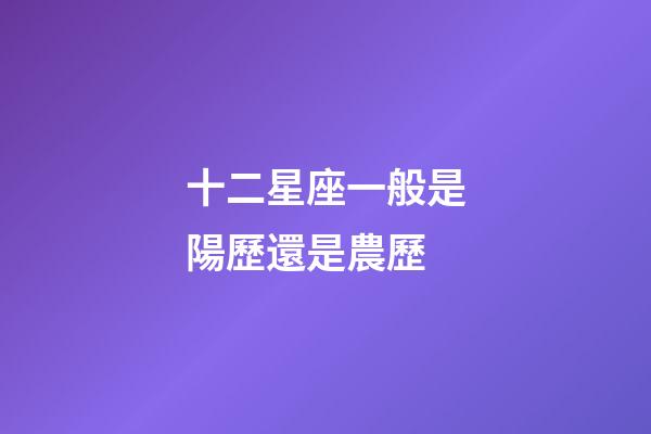 十二星座一般是陽歷還是農歷-第1張-星座運勢-玄機派
