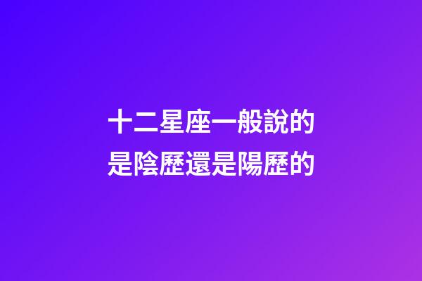 十二星座一般說的是陰歷還是陽歷的-第1張-星座運勢-玄機派