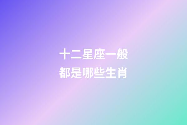 十二星座一般都是哪些生肖-第1張-星座運勢-玄機派