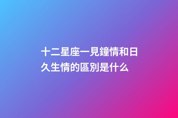 十二星座一見鐘情和日久生情的區別是什么-第1張-星座運勢-玄機派