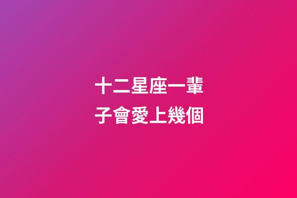 十二星座一輩子會愛上幾個-第1張-星座運勢-玄機派