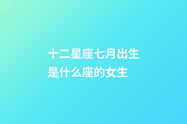 十二星座七月出生是什么座的女生-第1張-星座運勢-玄機派