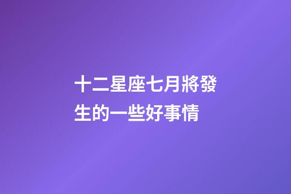 十二星座七月將發生的一些好事情-第1張-星座運勢-玄機派