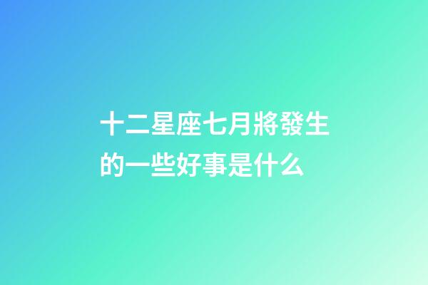 十二星座七月將發生的一些好事是什么-第1張-星座運勢-玄機派