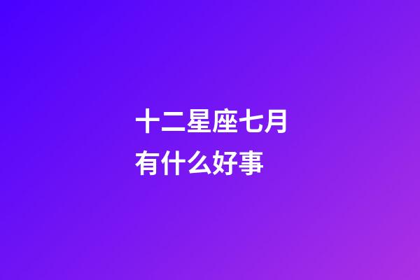 十二星座七月有什么好事-第1張-星座運勢-玄機派