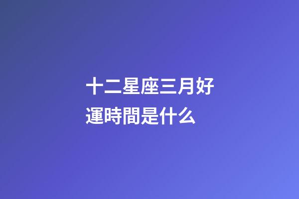 十二星座三月好運時間是什么-第1張-星座運勢-玄機派