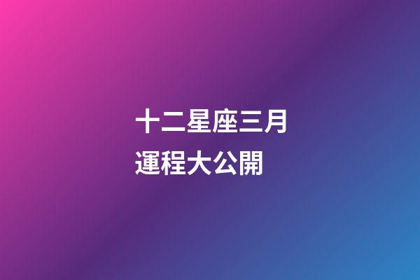 十二星座三月運程大公開-第1張-星座運勢-玄機(jī)派