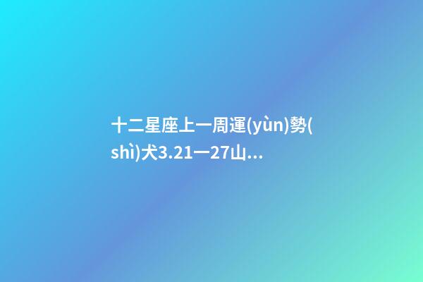 十二星座上一周運(yùn)勢(shì)犬3.21一27山家-第1張-星座運(yùn)勢(shì)-玄機(jī)派