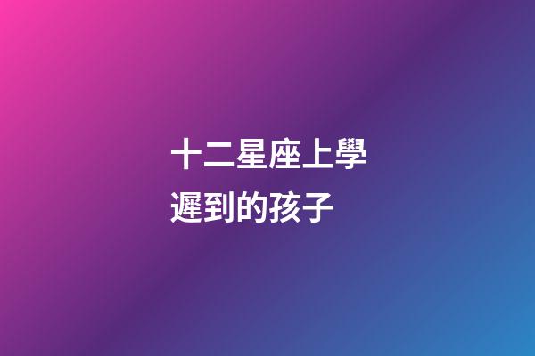 十二星座上學遲到的孩子-第1張-星座運勢-玄機派