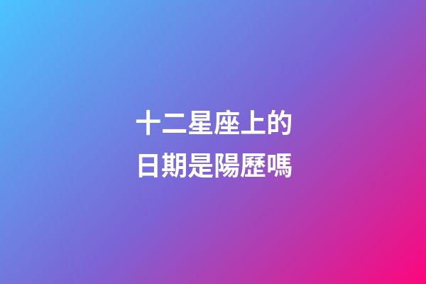 十二星座上的日期是陽歷嗎-第1張-星座運勢-玄機派
