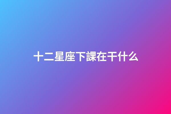 十二星座下課在干什么