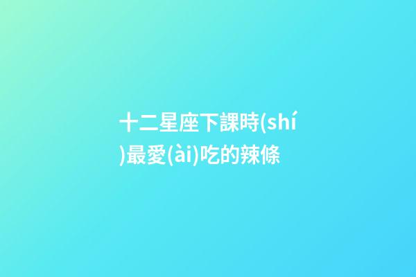 十二星座下課時(shí)最愛(ài)吃的辣條-第1張-星座運(yùn)勢(shì)-玄機(jī)派