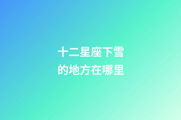 十二星座下雪的地方在哪里-第1張-星座運勢-玄機(jī)派