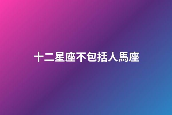 十二星座不包括人馬座-第1張-星座運勢-玄機派