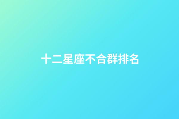 十二星座不合群排名-第1張-星座運勢-玄機派
