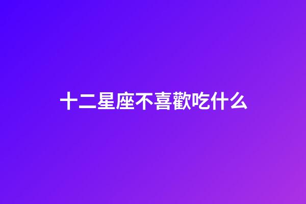十二星座不喜歡吃什么-第1張-星座運(yùn)勢(shì)-玄機(jī)派